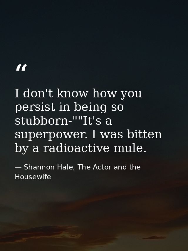 I don't know how you persist in being so stubborn-""It's a superpower. I was bitten by a radioactive mule. — Shannon Hale, The Actor and the Housewife