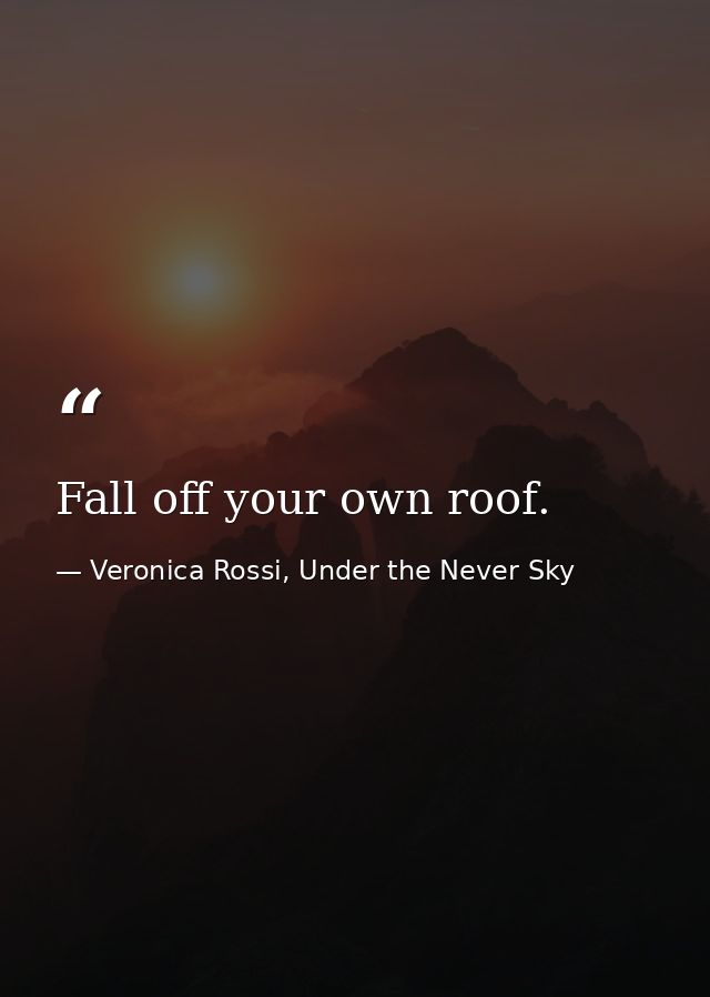 Fall off your own roof. — Veronica Rossi, Under the Never Sky