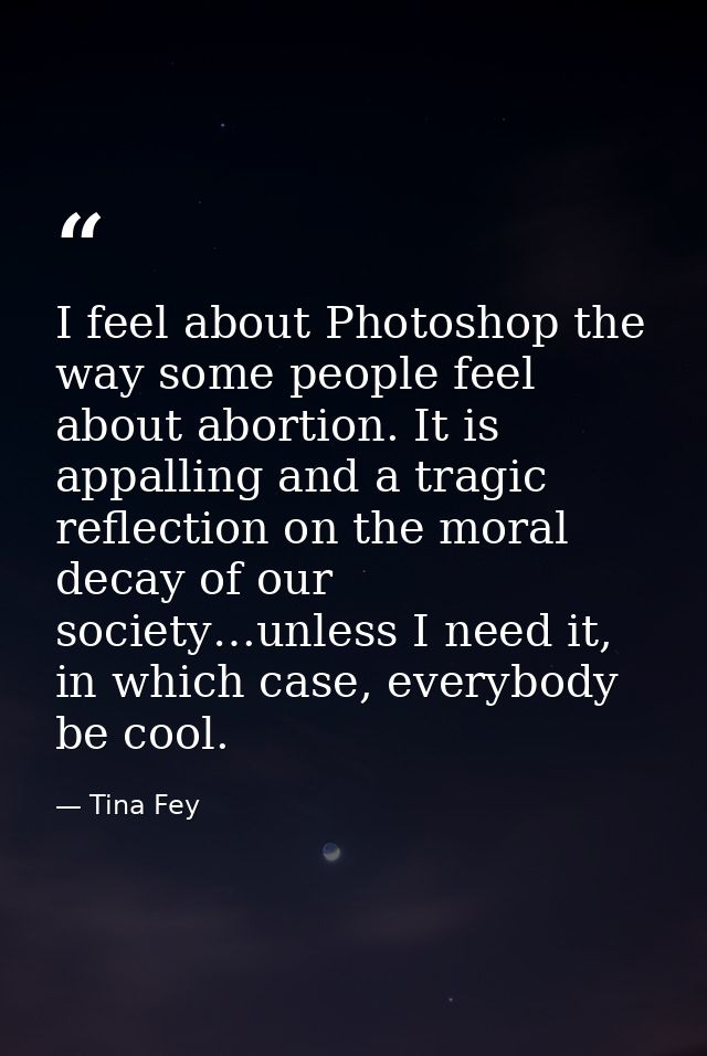 I feel about Photoshop the way some people feel about abortion. It is appalling and a tragic reflection on the moral dec — Tina Fey