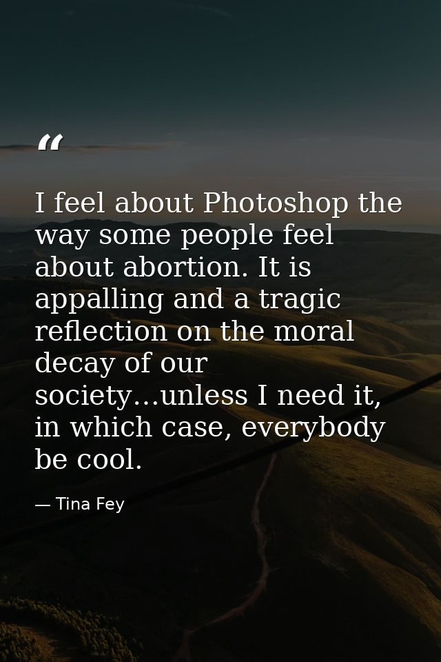 I feel about Photoshop the way some people feel about abortion. It is appalling and a tragic reflection on the moral dec — Tina Fey