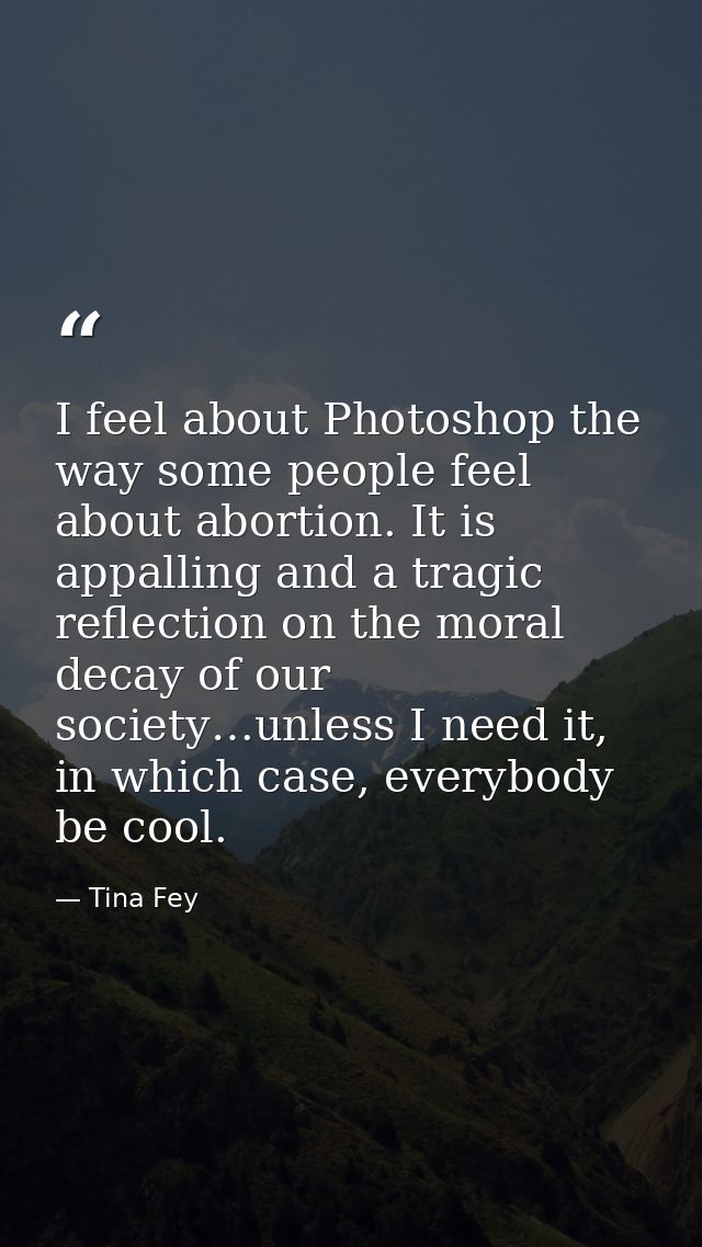 I feel about Photoshop the way some people feel about abortion. It is appalling and a tragic reflection on the moral dec — Tina Fey