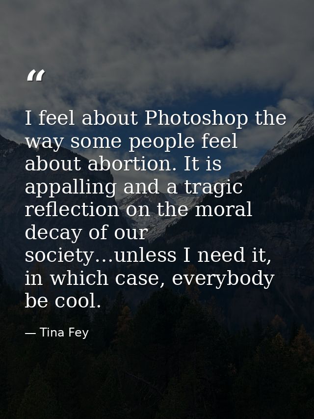 I feel about Photoshop the way some people feel about abortion. It is appalling and a tragic reflection on the moral dec — Tina Fey