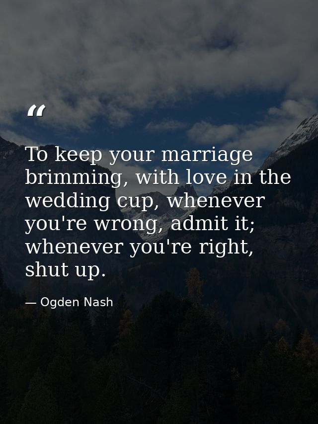To keep your marriage brimming, with love in the wedding cup, whenever you're wrong, admit it; whenever you're right, sh — Ogden Nash