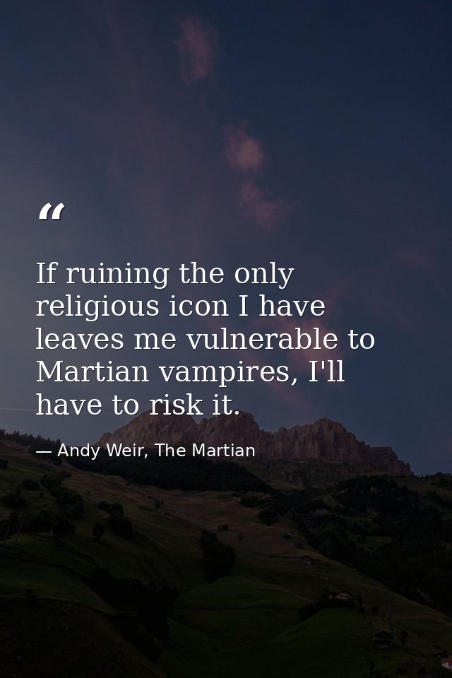 If ruining the only religious icon I have leaves me vulnerable to Martian vampires, I'll have to risk it. — Andy Weir, The Martian