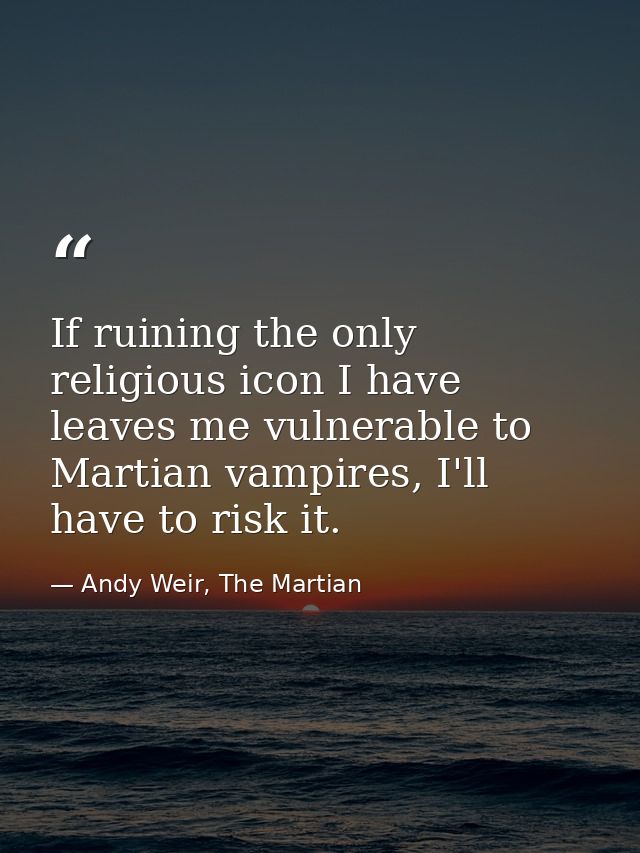 If ruining the only religious icon I have leaves me vulnerable to Martian vampires, I'll have to risk it. — Andy Weir, The Martian