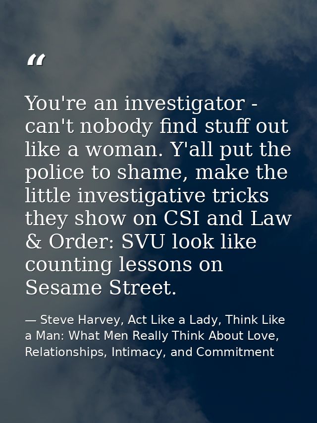 You're an investigator - can't nobody find stuff out like a woman. Y'all put the police to shame, make the little invest — Steve Harvey, Act Like a Lady, Think Like a Man: What Men Really Think About Love, Relationships, Intimacy, and Commitment