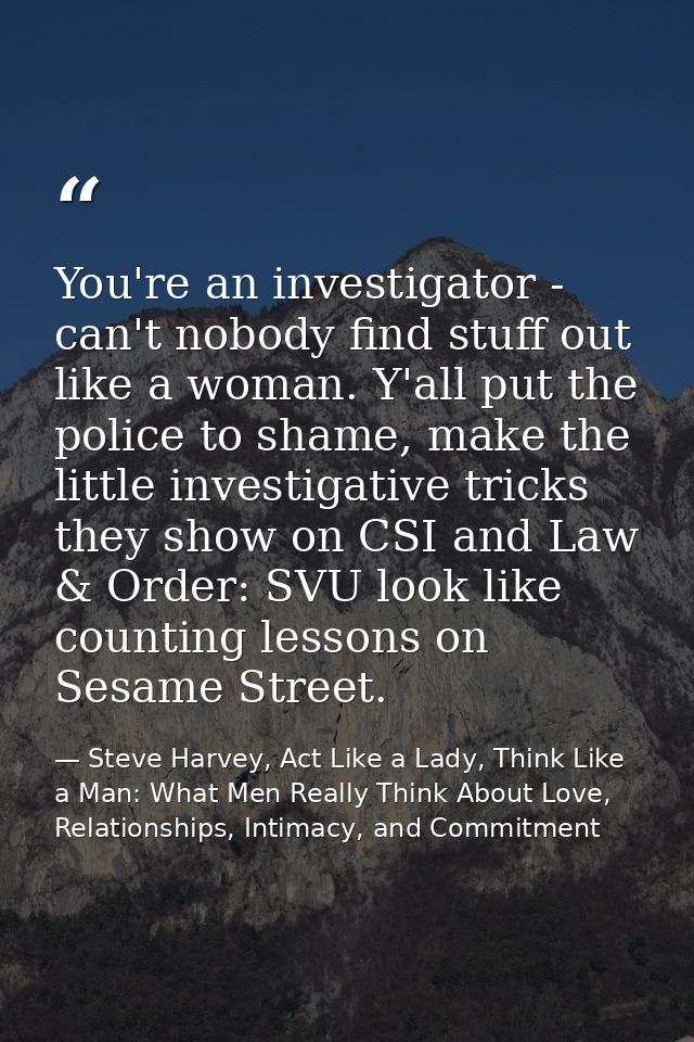 You're an investigator - can't nobody find stuff out like a woman. Y'all put the police to shame, make the little invest — Steve Harvey, Act Like a Lady, Think Like a Man: What Men Really Think About Love, Relationships, Intimacy, and Commitment