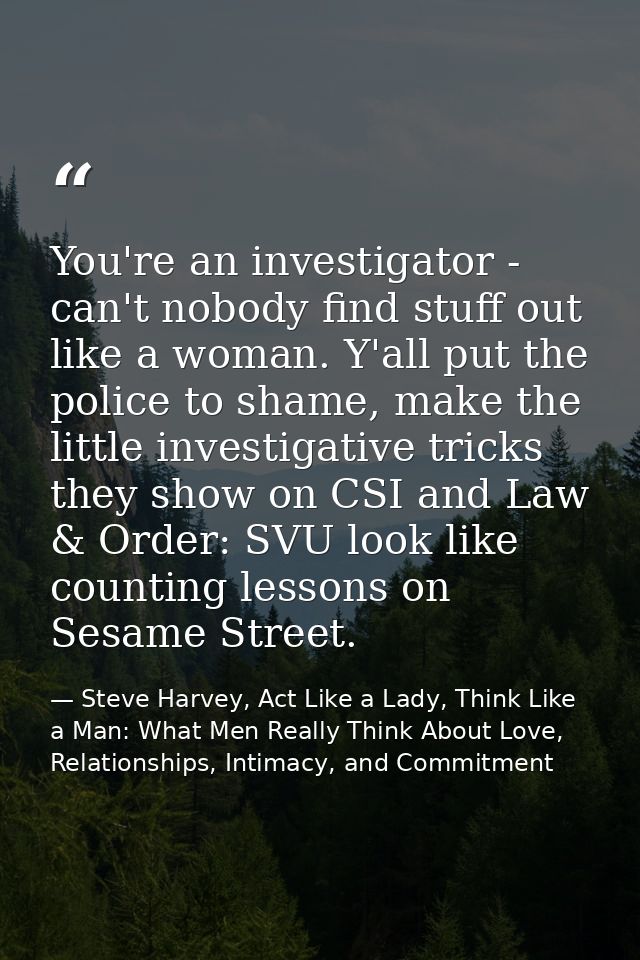 You're an investigator - can't nobody find stuff out like a woman. Y'all put the police to shame, make the little invest — Steve Harvey, Act Like a Lady, Think Like a Man: What Men Really Think About Love, Relationships, Intimacy, and Commitment