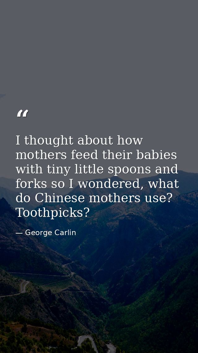 I thought about how mothers feed their babies with tiny little spoons and forks so I wondered, what do Chinese mothers u — George Carlin