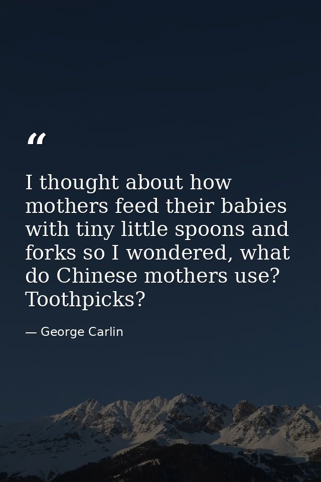 I thought about how mothers feed their babies with tiny little spoons and forks so I wondered, what do Chinese mothers u — George Carlin