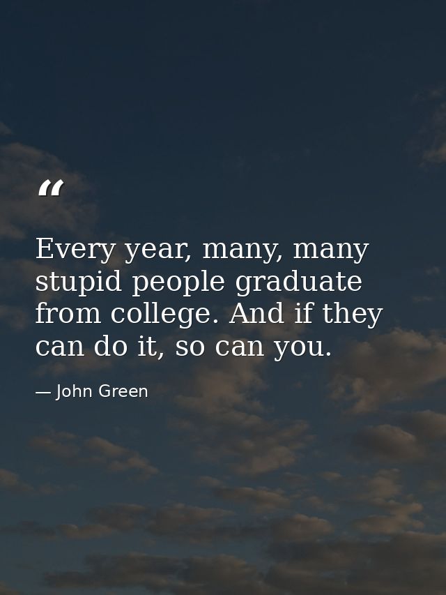 Every year, many, many stupid people graduate from college. And if they can do it, so can you. — John Green