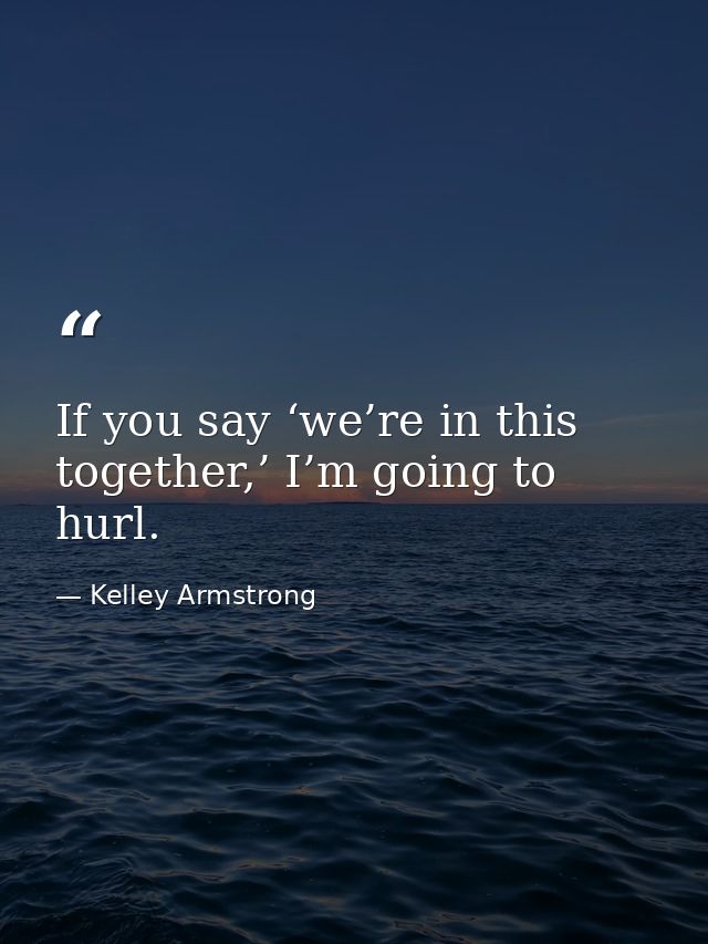 If you say ‘we’re in this together,’ I’m going to hurl. — Kelley Armstrong