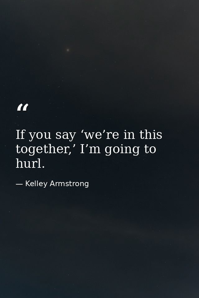 If you say ‘we’re in this together,’ I’m going to hurl. — Kelley Armstrong