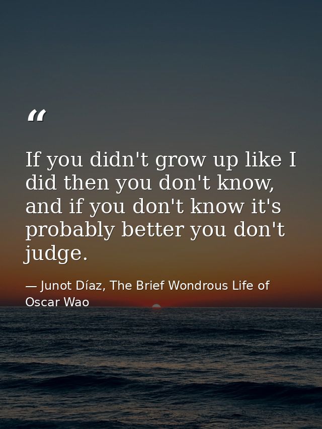 If you didn't grow up like I did then you don't know, and if you don't know it's probably better you don't judge. — Junot Díaz, The Brief Wondrous Life of Oscar Wao