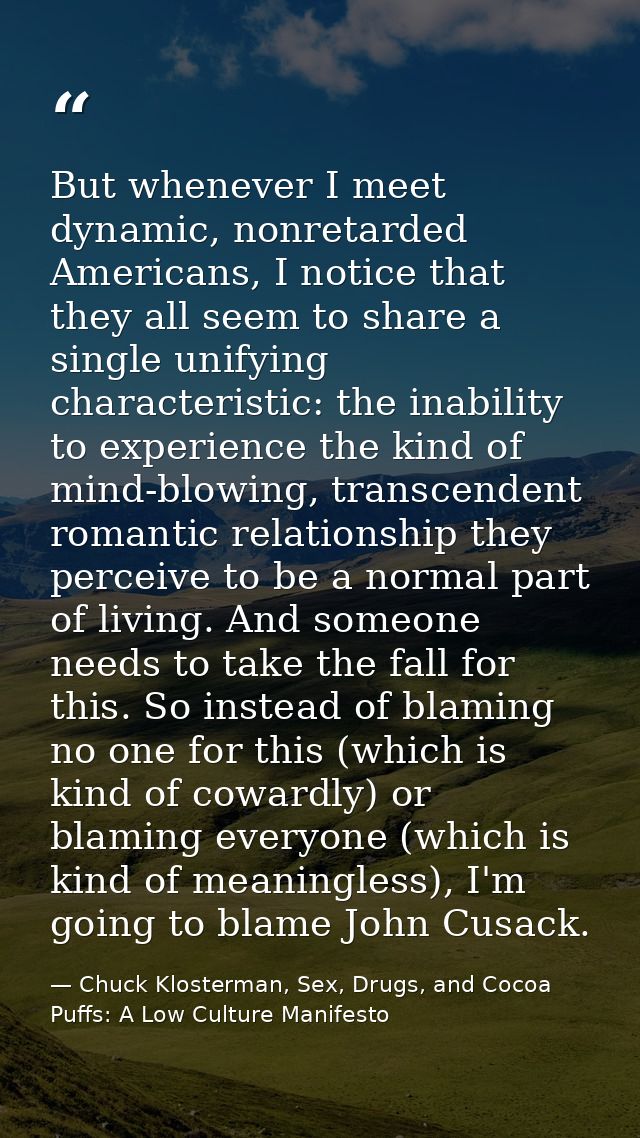 But whenever I meet dynamic, nonretarded Americans, I notice that they all seem to share a single unifying characteristi — Chuck Klosterman, Sex, Drugs, and Cocoa Puffs: A Low Culture Manifesto