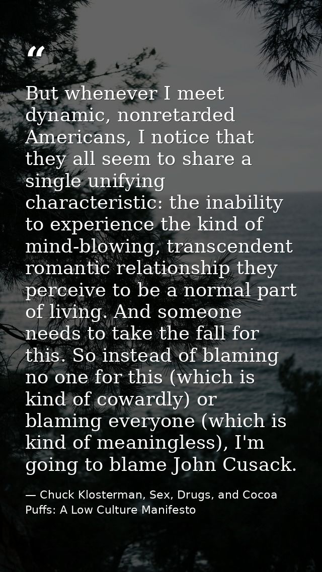 But whenever I meet dynamic, nonretarded Americans, I notice that they all seem to share a single unifying characteristi — Chuck Klosterman, Sex, Drugs, and Cocoa Puffs: A Low Culture Manifesto