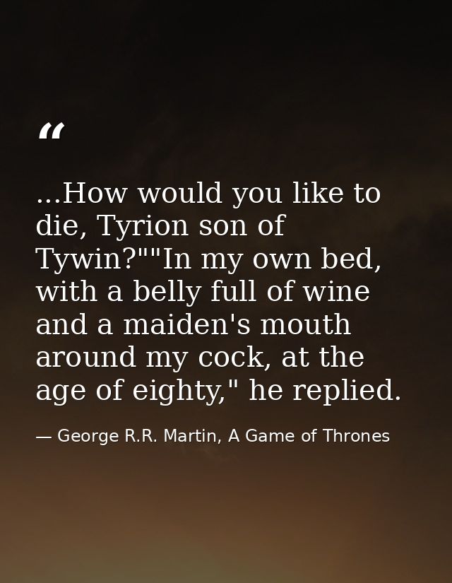 ...How would you like to die, Tyrion son of Tywin?""In my own bed, with a belly full of wine and a maiden's mouth around — George R.R. Martin, A Game of Thrones