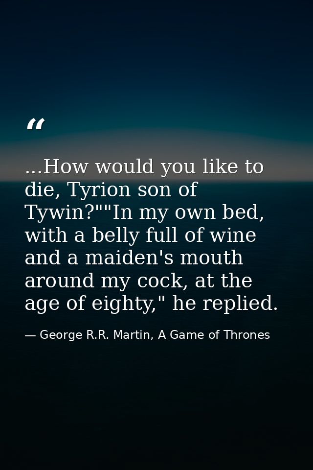 ...How would you like to die, Tyrion son of Tywin?""In my own bed, with a belly full of wine and a maiden's mouth around — George R.R. Martin, A Game of Thrones