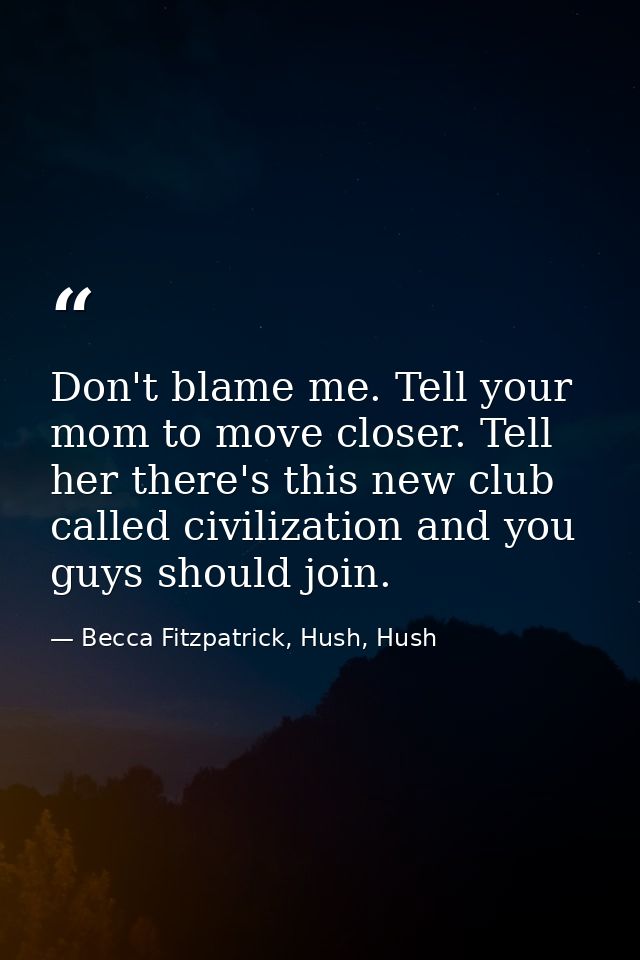 Don't blame me. Tell your mom to move closer. Tell her there's this new club called civilization and you guys should joi — Becca Fitzpatrick, Hush, Hush