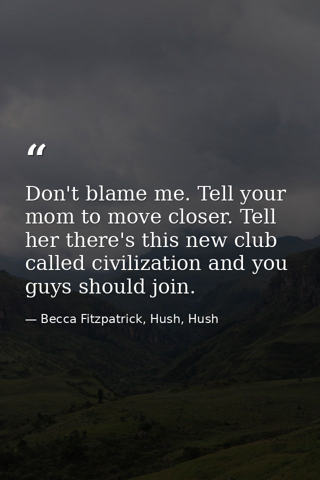 Don't blame me. Tell your mom to move closer. Tell her there's this new club called civilization and you guys should joi — Becca Fitzpatrick, Hush, Hush