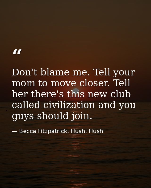 Don't blame me. Tell your mom to move closer. Tell her there's this new club called civilization and you guys should joi — Becca Fitzpatrick, Hush, Hush