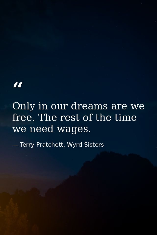 Only in our dreams are we free. The rest of the time we need wages. — Terry Pratchett, Wyrd Sisters