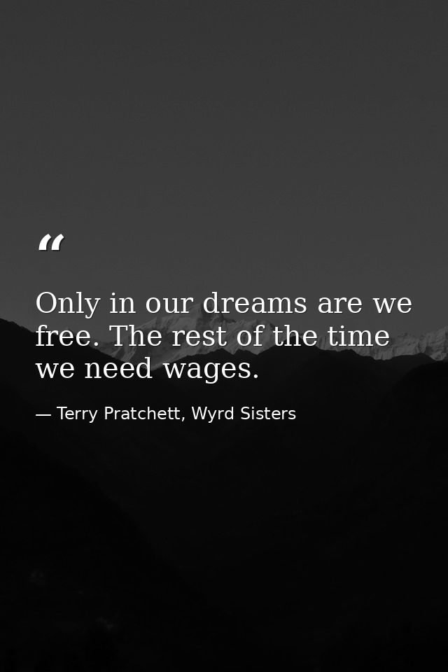 Only in our dreams are we free. The rest of the time we need wages. — Terry Pratchett, Wyrd Sisters