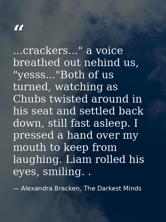 ...crackers..." a voice breathed out nehind us, "yesss..."Both of us turned, watching as Chubs twisted around in his sea — Alexandra Bracken, The Darkest Minds