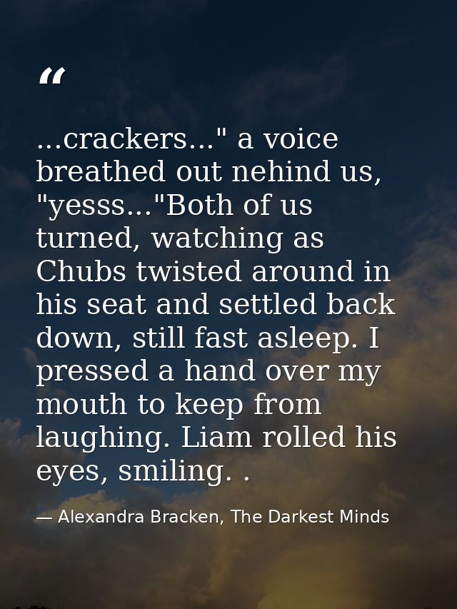 ...crackers..." a voice breathed out nehind us, "yesss..."Both of us turned, watching as Chubs twisted around in his sea — Alexandra Bracken, The Darkest Minds