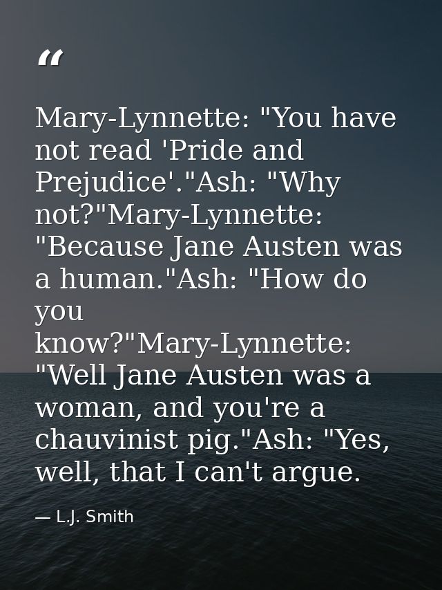 Mary-Lynnette: "You have not read 'Pride and Prejudice'."Ash: "Why not?"Mary-Lynnette: "Because Jane Austen was a human. — L.J. Smith