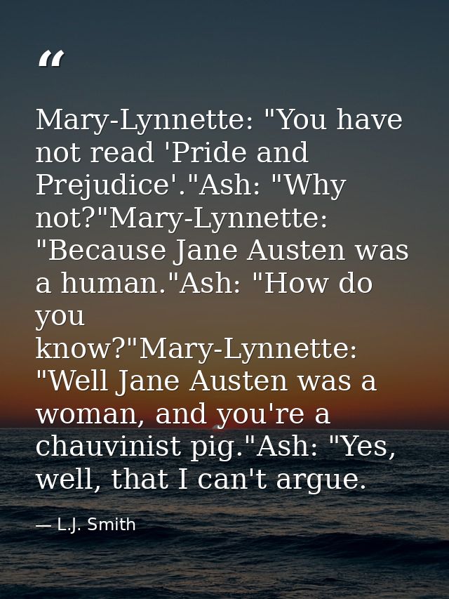 Mary-Lynnette: "You have not read 'Pride and Prejudice'."Ash: "Why not?"Mary-Lynnette: "Because Jane Austen was a human. — L.J. Smith