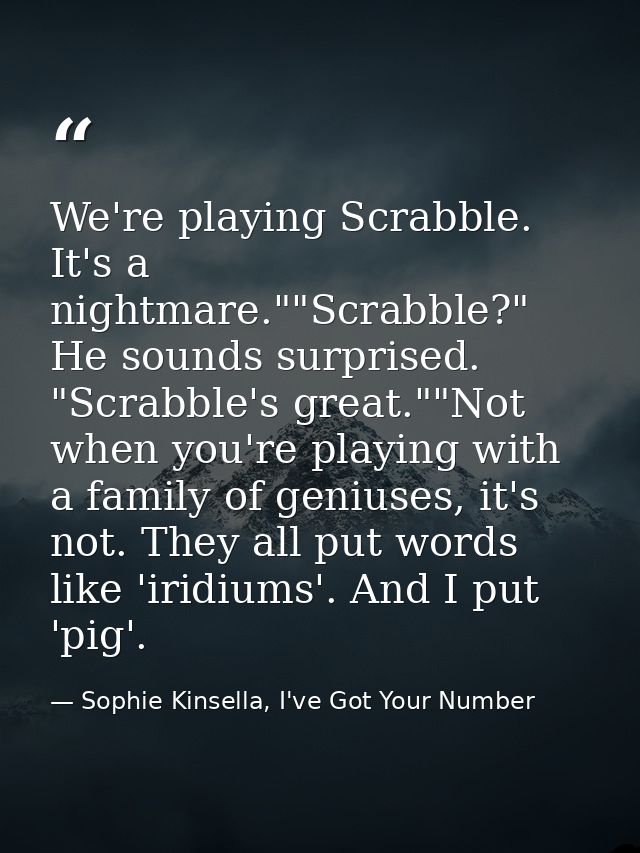 We're playing Scrabble. It's a nightmare.""Scrabble?" He sounds surprised. "Scrabble's great.""Not when you're playing w — Sophie Kinsella, I've Got Your Number