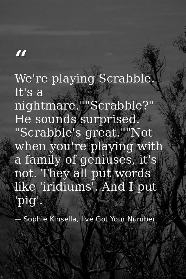 We're playing Scrabble. It's a nightmare.""Scrabble?" He sounds surprised. "Scrabble's great.""Not when you're playing w — Sophie Kinsella, I've Got Your Number