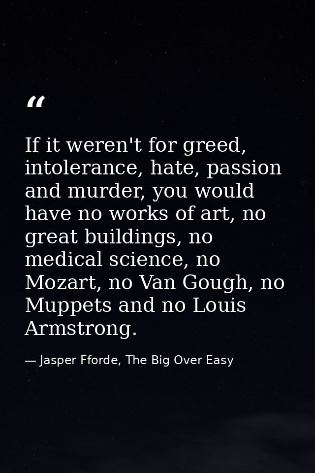 If it weren't for greed, intolerance, hate, passion and murder, you would have no works of art, no great buildings, no m — Jasper Fforde, The Big Over Easy