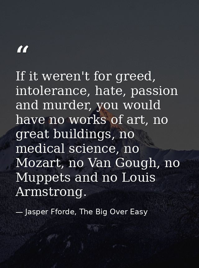 If it weren't for greed, intolerance, hate, passion and murder, you would have no works of art, no great buildings, no m — Jasper Fforde, The Big Over Easy