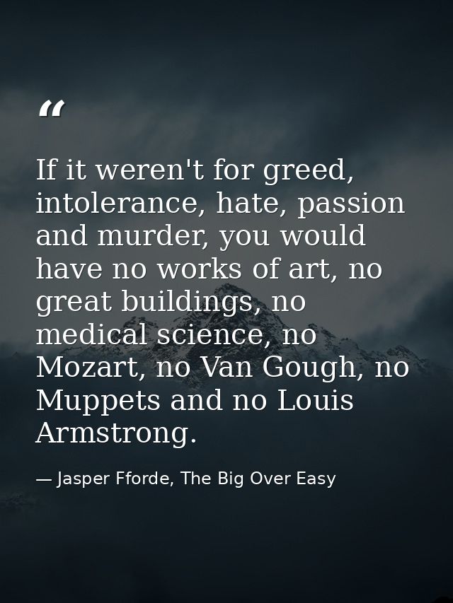 If it weren't for greed, intolerance, hate, passion and murder, you would have no works of art, no great buildings, no m — Jasper Fforde, The Big Over Easy
