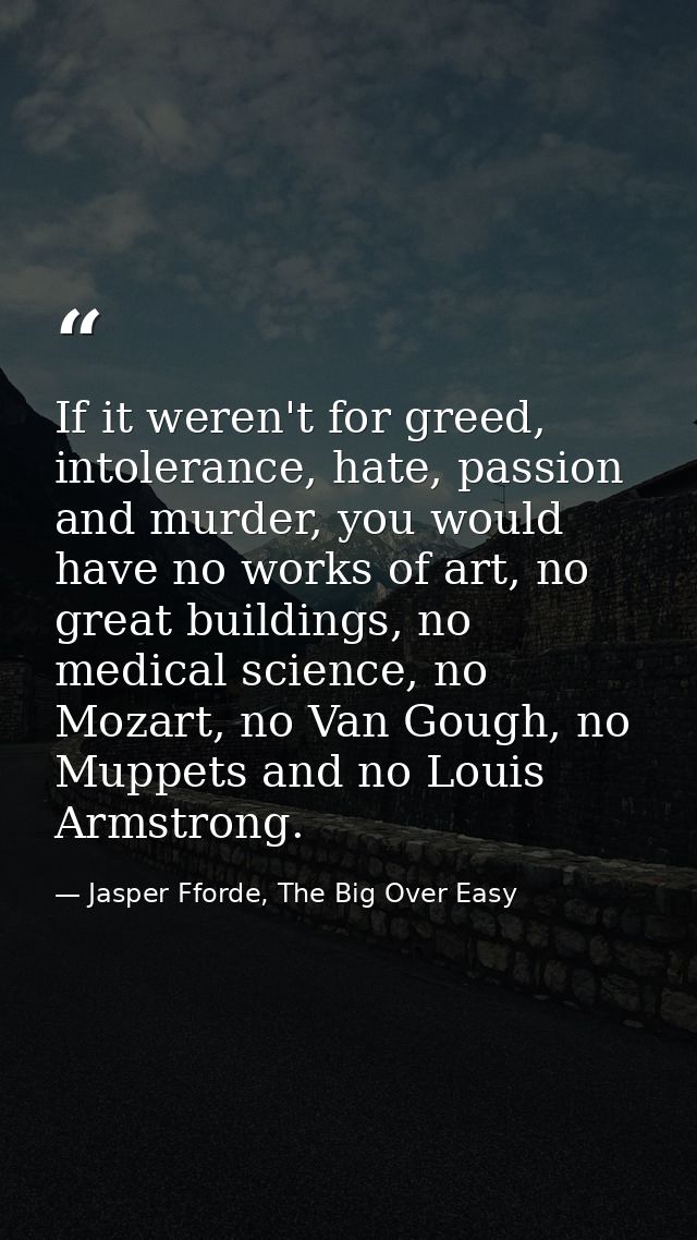 If it weren't for greed, intolerance, hate, passion and murder, you would have no works of art, no great buildings, no m — Jasper Fforde, The Big Over Easy