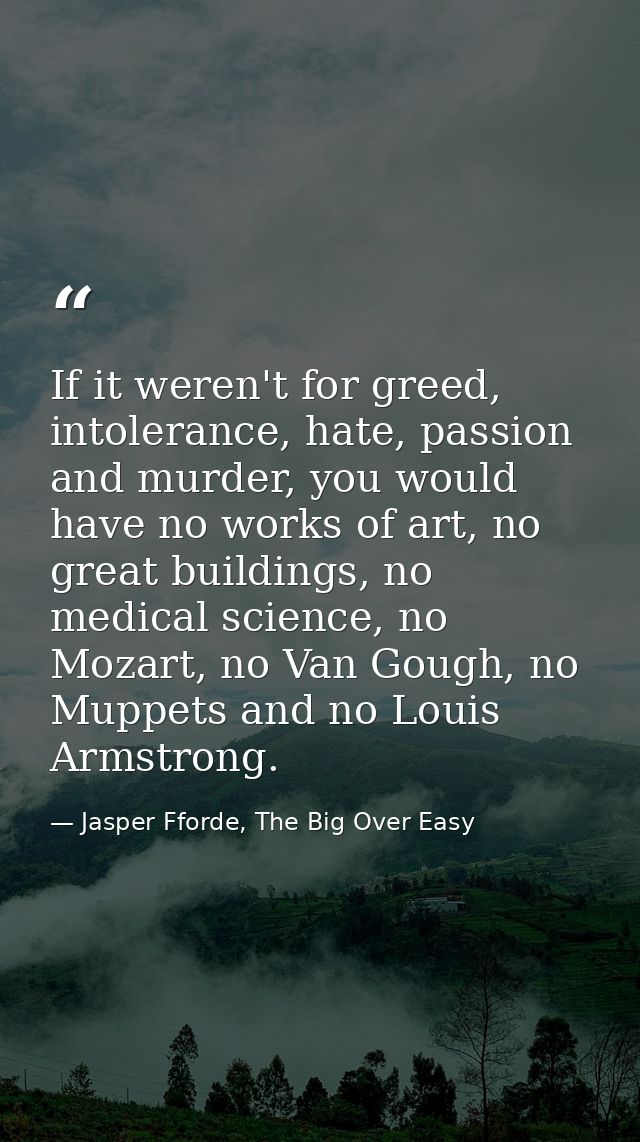 If it weren't for greed, intolerance, hate, passion and murder, you would have no works of art, no great buildings, no m — Jasper Fforde, The Big Over Easy