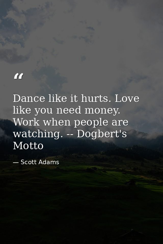 Dance like it hurts. Love like you need money. Work when people are watching. -- Dogbert's Motto — Scott Adams