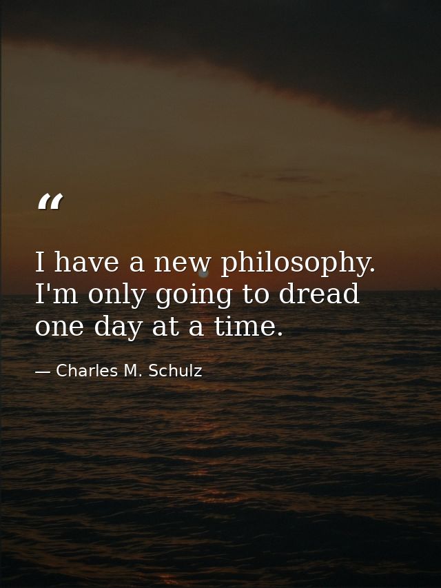 I have a new philosophy. I'm only going to dread one day at a time. — Charles M. Schulz