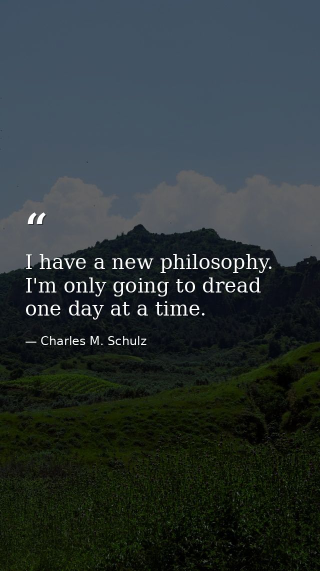 I have a new philosophy. I'm only going to dread one day at a time. — Charles M. Schulz