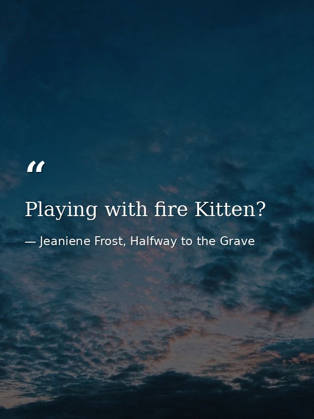 Playing with fire Kitten? — Jeaniene Frost, Halfway to the Grave