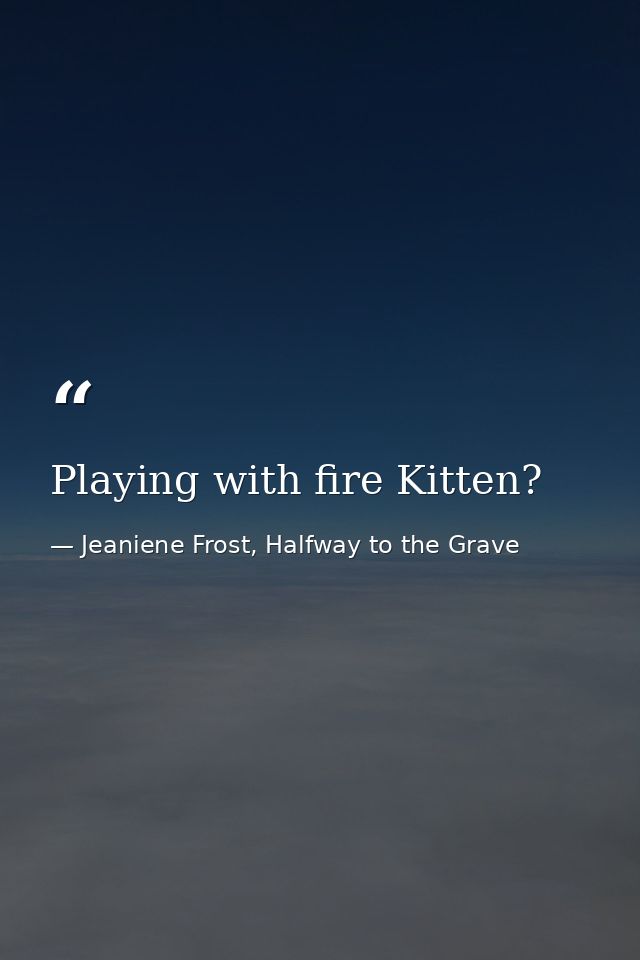 Playing with fire Kitten? — Jeaniene Frost, Halfway to the Grave