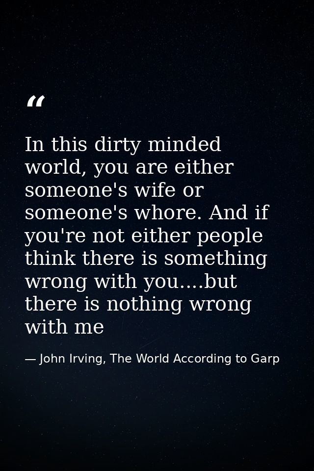 In this dirty minded world, you are either someone's wife or someone's whore. And if you're not either people think ther — John Irving, The World According to Garp