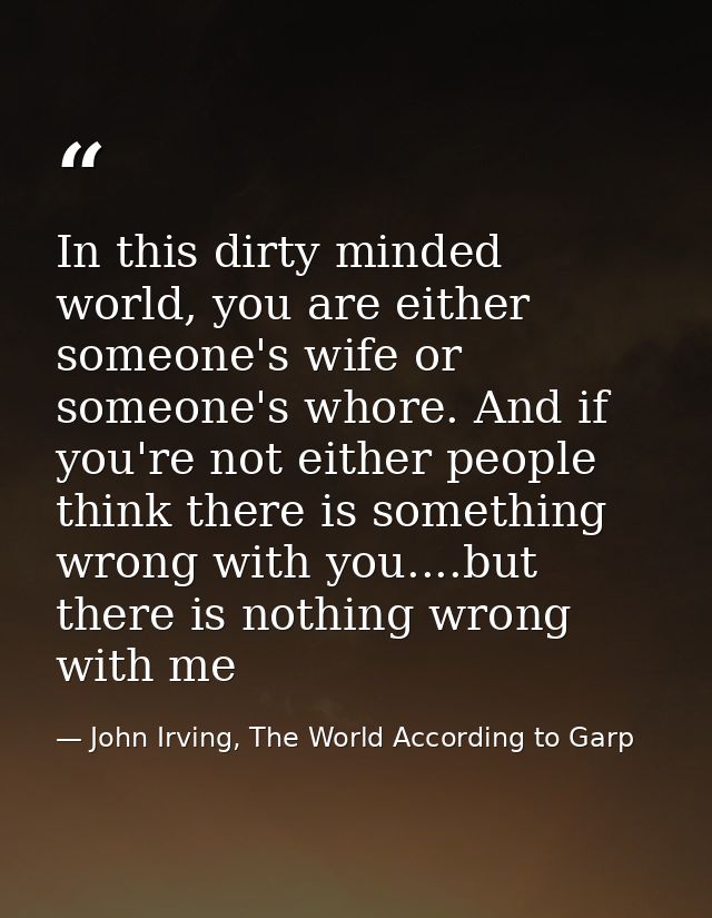 In this dirty minded world, you are either someone's wife or someone's whore. And if you're not either people think ther — John Irving, The World According to Garp