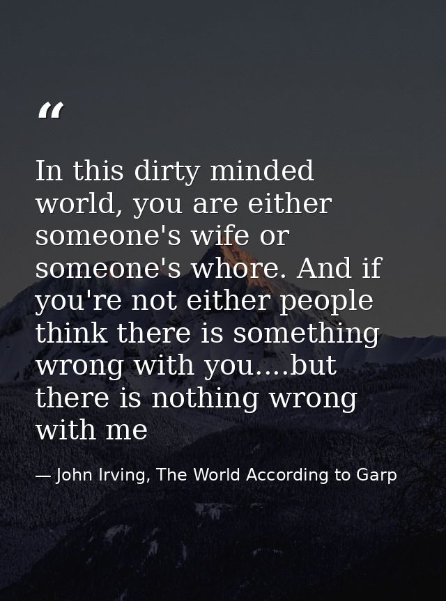 In this dirty minded world, you are either someone's wife or someone's whore. And if you're not either people think ther — John Irving, The World According to Garp