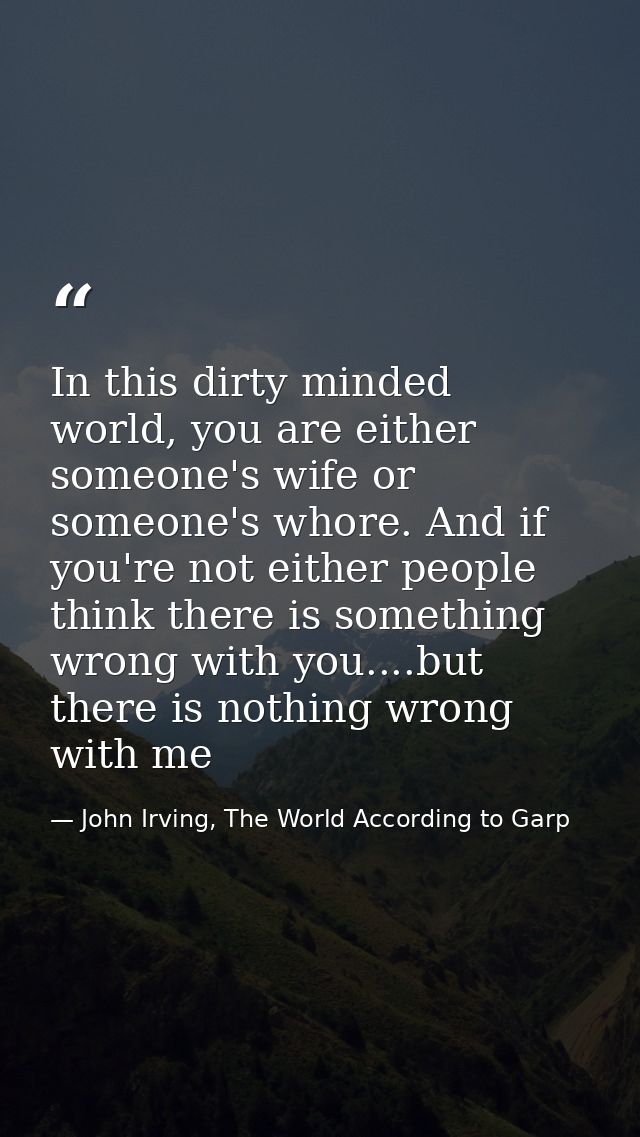 In this dirty minded world, you are either someone's wife or someone's whore. And if you're not either people think ther — John Irving, The World According to Garp