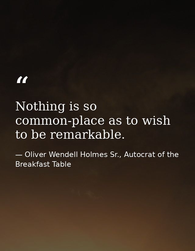 Nothing is so common-place as to wish to be remarkable. — Oliver Wendell Holmes Sr., Autocrat of the Breakfast Table