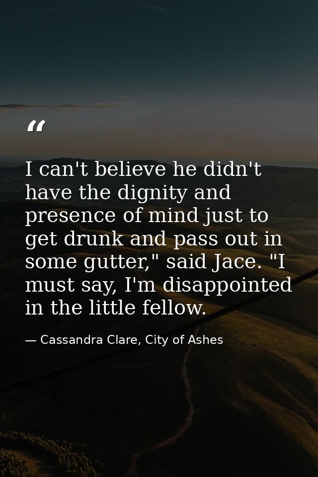 I can't believe he didn't have the dignity and presence of mind just to get drunk and pass out in some gutter," said Jac — Cassandra Clare, City of Ashes