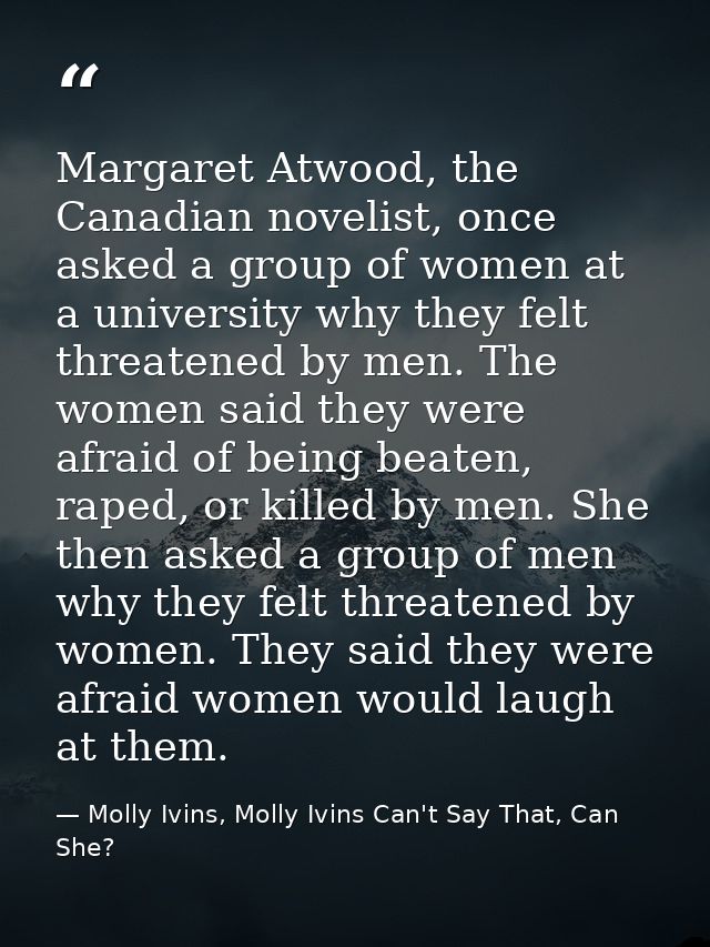 Margaret Atwood, the Canadian novelist, once asked a group of women at a university why they felt threatened by men. The — Molly Ivins, Molly Ivins Can't Say That, Can She?